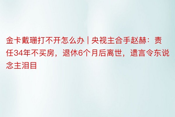 金卡戴珊打不开怎么办 | 央视主合手赵赫：责任34年不买房，退休6个月后离世，遗言令东说念主泪目