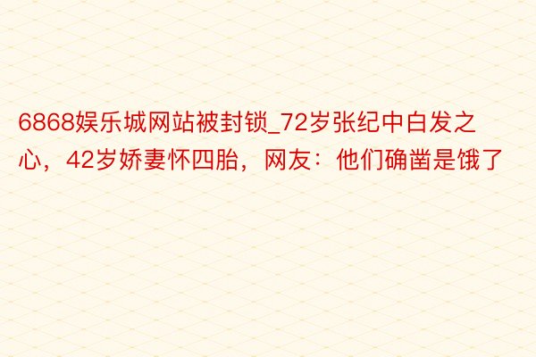 6868娱乐城网站被封锁_72岁张纪中白发之心，42岁娇妻怀四胎，网友：他们确凿是饿了