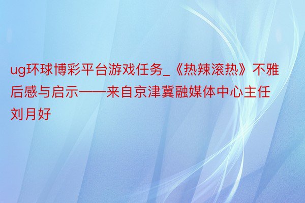 ug环球博彩平台游戏任务_《热辣滚热》不雅后感与启示——来自京津冀融媒体中心主任刘月好