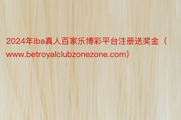 2024年iba真人百家乐博彩平台注册送奖金（www.betroyalclubzonezone.com）