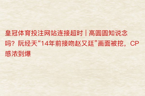 皇冠体育投注网站连接超时 | 高圆圆知说念吗？阮经天“14年前接吻赵又廷”画面被挖，CP感浓到爆