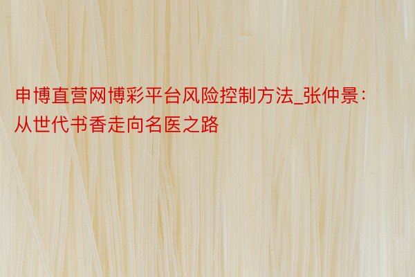 申博直营网博彩平台风险控制方法_张仲景：从世代书香走向名医之路