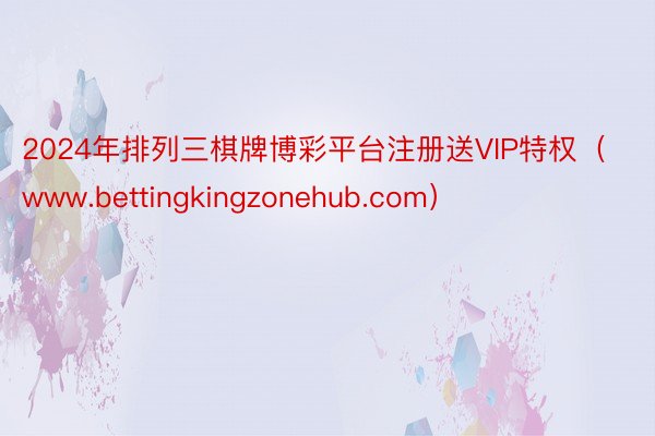 2024年排列三棋牌博彩平台注册送VIP特权（www.bettingkingzonehub.com）