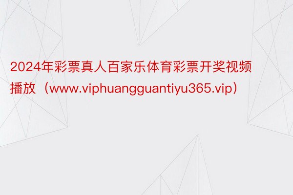 2024年彩票真人百家乐体育彩票开奖视频播放（www.viphuangguantiyu365.vip）