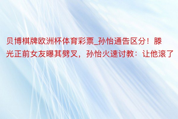 贝博棋牌欧洲杯体育彩票_孙怡通告区分！滕光正前女友曝其劈叉，孙怡火速讨教：让他滚了