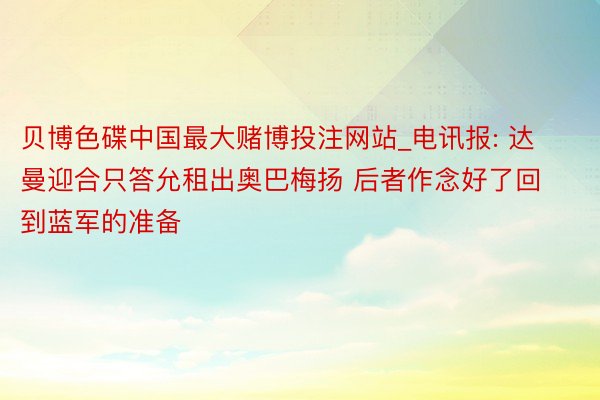 贝博色碟中国最大赌博投注网站_电讯报: 达曼迎合只答允租出奥巴梅扬 后者作念好了回到蓝军的准备