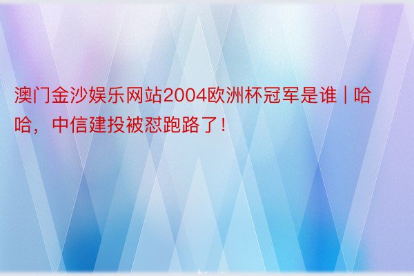 澳门金沙娱乐网站2004欧洲杯冠军是谁 | 哈哈，中信建投被怼跑路了！