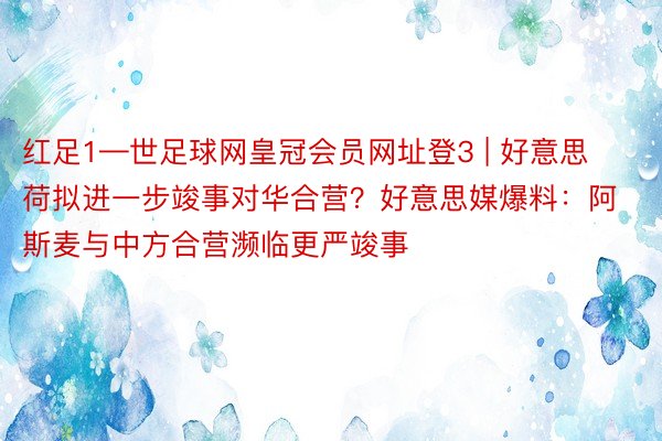 红足1—世足球网皇冠会员网址登3 | 好意思荷拟进一步竣事对华合营？好意思媒爆料：阿斯麦与中方合营濒临更严竣事