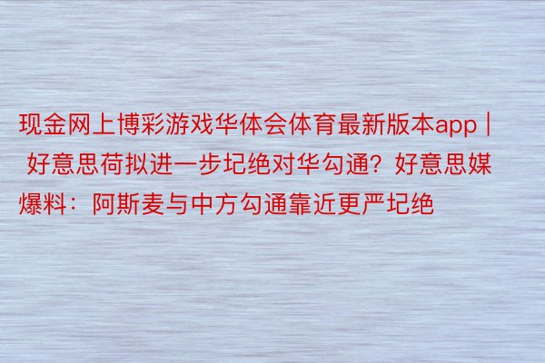 现金网上博彩游戏华体会体育最新版本app | 好意思荷拟进一步圮绝对华勾通？好意思媒爆料：阿斯麦与中方勾通靠近更严圮绝