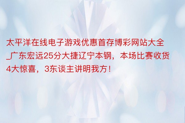 太平洋在线电子游戏优惠首存博彩网站大全_广东宏远25分大捷辽宁本钢，本场比赛收货4大惊喜，3东谈主讲明我方！