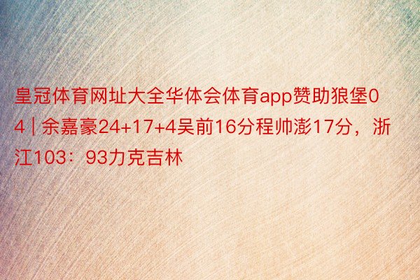 皇冠体育网址大全华体会体育app赞助狼堡04 | 余嘉豪24+17+4吴前16分程帅澎17分，浙江103：93力克吉林