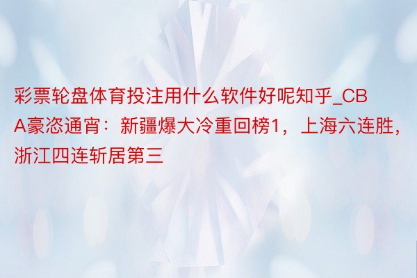 彩票轮盘体育投注用什么软件好呢知乎_CBA豪恣通宵：新疆爆大冷重回榜1，上海六连胜，浙江四连斩居第三