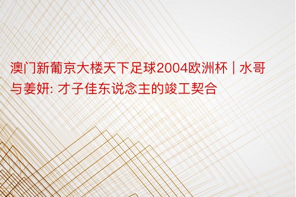 澳门新葡京大楼天下足球2004欧洲杯 | 水哥与姜妍: 才子佳东说念主的竣工契合