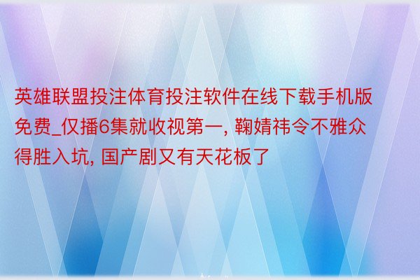 英雄联盟投注体育投注软件在线下载手机版免费_仅播6集就收视第一, 鞠婧祎令不雅众得胜入坑, 国产剧又有天花板了