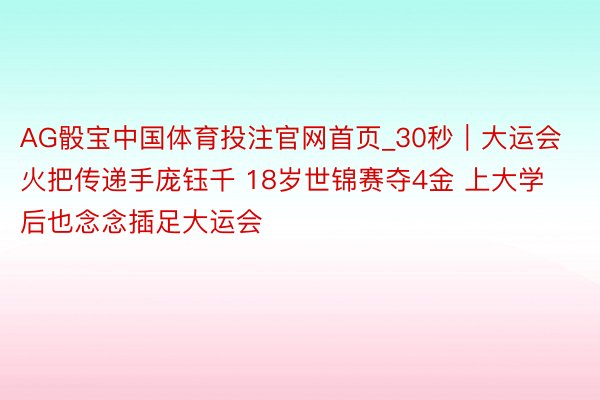 AG骰宝中国体育投注官网首页_30秒｜大运会火把传递手庞钰千 18岁世锦赛夺4金 上大学后也念念插足大运会