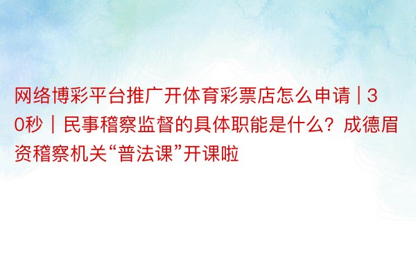 网络博彩平台推广开体育彩票店怎么申请 | 30秒｜民事稽察监督的具体职能是什么？成德眉资稽察机关“普法课”开课啦