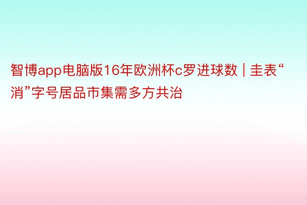 智博app电脑版16年欧洲杯c罗进球数 | 圭表“消”字号居品市集需多方共治