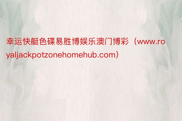 幸运快艇色碟易胜博娱乐澳门博彩（www.royaljackpotzonehomehub.com）