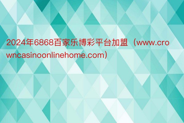 2024年6868百家乐博彩平台加盟（www.crowncasinoonlinehome.com）