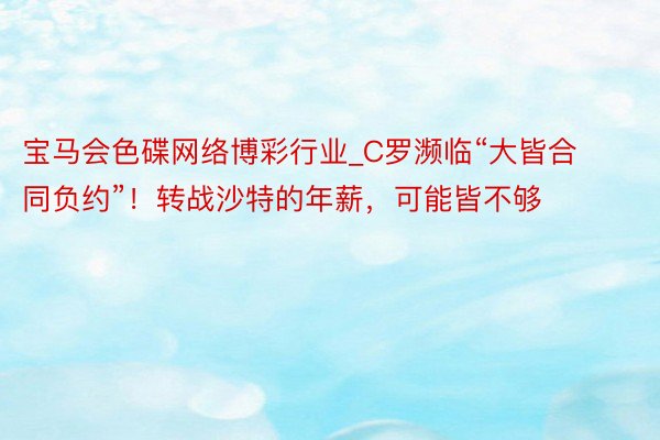 宝马会色碟网络博彩行业_C罗濒临“大皆合同负约”！转战沙特的年薪，可能皆不够