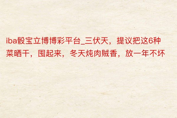 iba骰宝立博博彩平台_三伏天，提议把这6种菜晒干，囤起来，冬天炖肉賊香，放一年不坏