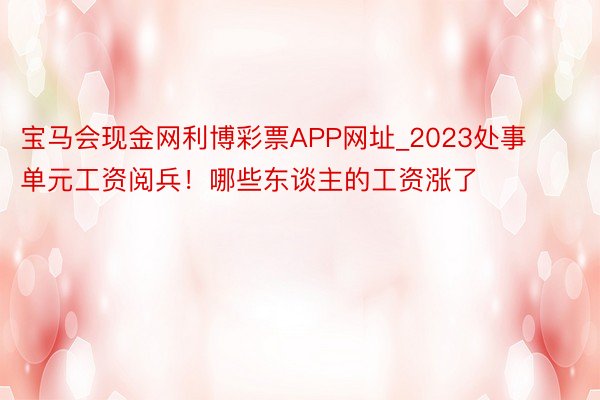 宝马会现金网利博彩票APP网址_2023处事单元工资阅兵！哪些东谈主的工资涨了