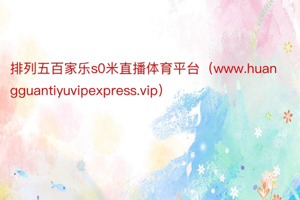 排列五百家乐s0米直播体育平台（www.huangguantiyuvipexpress.vip）