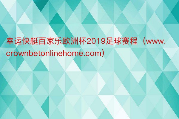 幸运快艇百家乐欧洲杯2019足球赛程（www.crownbetonlinehome.com）