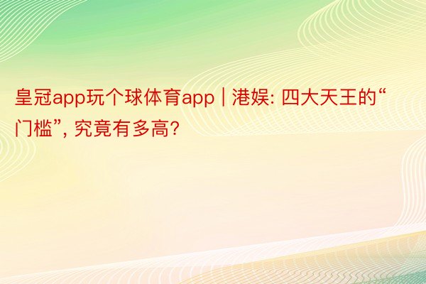 皇冠app玩个球体育app | 港娱: 四大天王的“门槛”, 究竟有多高?