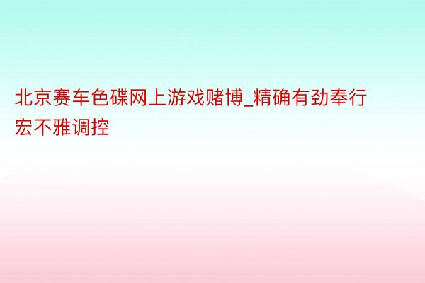 北京赛车色碟网上游戏赌博_精确有劲奉行宏不雅调控