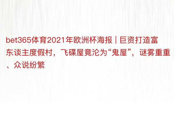 bet365体育2021年欧洲杯海报 | 巨资打造富东谈主度假村，飞碟屋竟沦为“鬼屋”，谜雾重重、众说纷繁