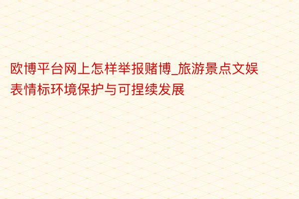 欧博平台网上怎样举报赌博_旅游景点文娱表情标环境保护与可捏续发展