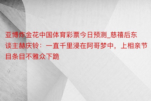 亚博炸金花中国体育彩票今日预测_慈禧后东谈主赫庆铃：一直千里浸在阿哥梦中，上相亲节目条目不雅众下跪