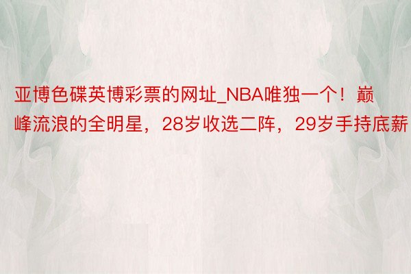 亚博色碟英博彩票的网址_NBA唯独一个！巅峰流浪的全明星，28岁收选二阵，29岁手持底薪