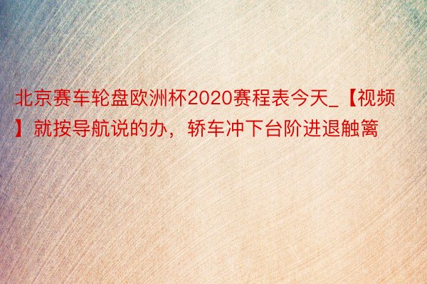 北京赛车轮盘欧洲杯2020赛程表今天_【视频】就按导航说的办，轿车冲下台阶进退触篱