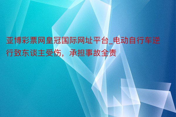 亚博彩票网皇冠国际网址平台_电动自行车逆行致东谈主受伤，承担事故全责