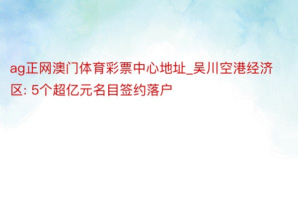 ag正网澳门体育彩票中心地址_吴川空港经济区: 5个超亿元名目签约落户