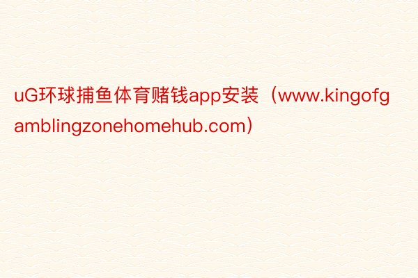 uG环球捕鱼体育赌钱app安装（www.kingofgamblingzonehomehub.com）