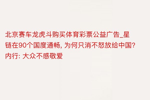 北京赛车龙虎斗购买体育彩票公益广告_星链在90个国度通畅, 为何只消不怒放给中国? 内行: 大众不感敬爱