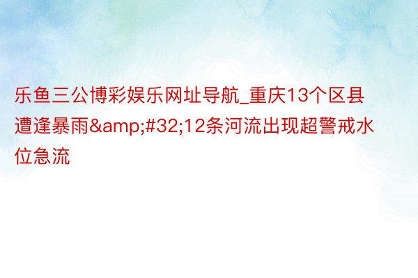 乐鱼三公博彩娱乐网址导航_重庆13个区县遭逢暴雨&#32;12条河流出现超警戒水位急流