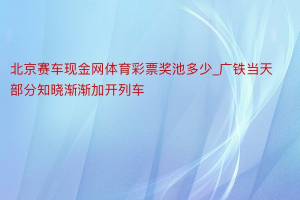 北京赛车现金网体育彩票奖池多少_广铁当天部分知晓渐渐加开列车