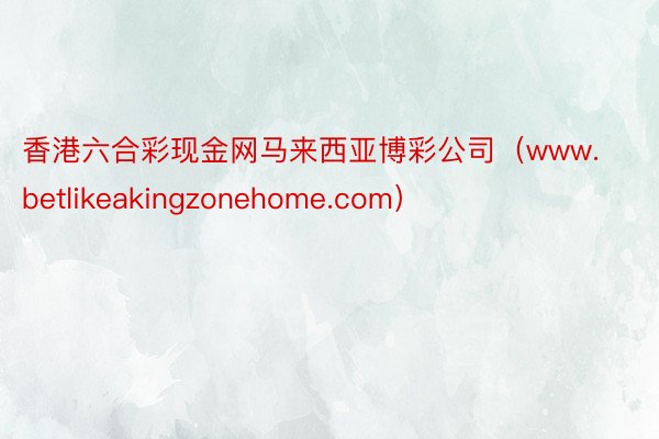 香港六合彩现金网马来西亚博彩公司（www.betlikeakingzonehome.com）