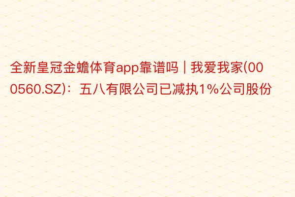 全新皇冠金蟾体育app靠谱吗 | 我爱我家(000560.SZ)：五八有限公司已减执1%公司股份