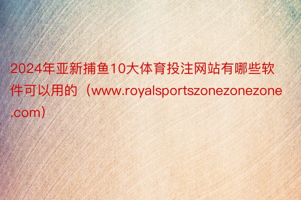 2024年亚新捕鱼10大体育投注网站有哪些软件可以用的（www.royalsportszonezonezone.com）