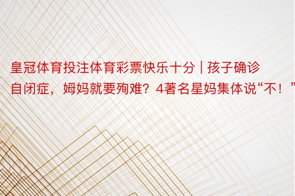 皇冠体育投注体育彩票快乐十分 | 孩子确诊自闭症，姆妈就要殉难？4著名星妈集体说“不！”