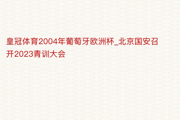 皇冠体育2004年葡萄牙欧洲杯_北京国安召开2023青训大会