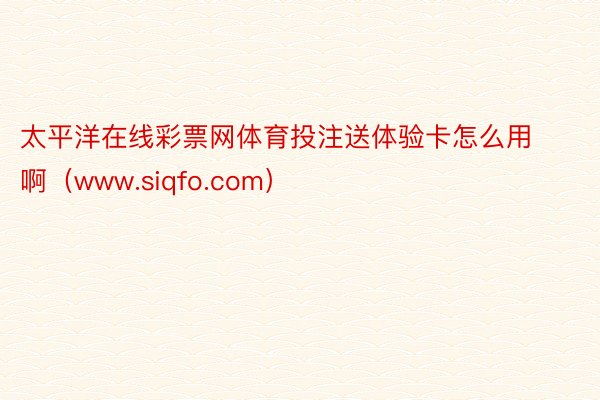 太平洋在线彩票网体育投注送体验卡怎么用啊（www.siqfo.com）