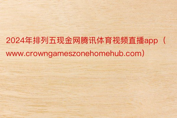 2024年排列五现金网腾讯体育视频直播app（www.crowngameszonehomehub.com）