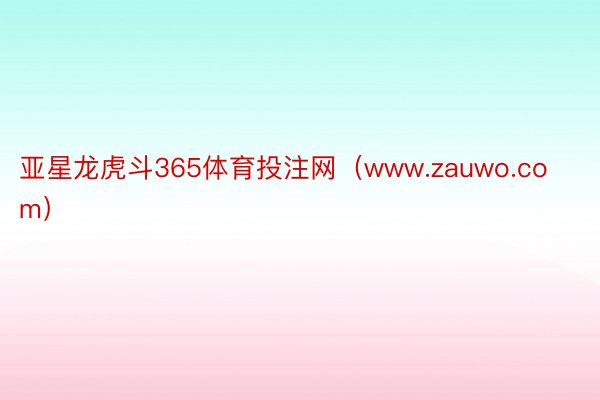 亚星龙虎斗365体育投注网（www.zauwo.com）