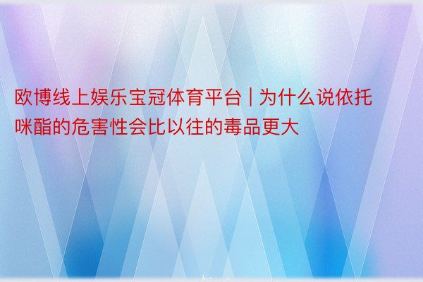 欧博线上娱乐宝冠体育平台 | 为什么说依托咪酯的危害性会比以往的毒品更大